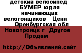 детский велосипед “БУМЕР“юдля начинающих велогонщиков › Цена ­ 600 - Оренбургская обл., Новотроицк г. Другое » Продам   